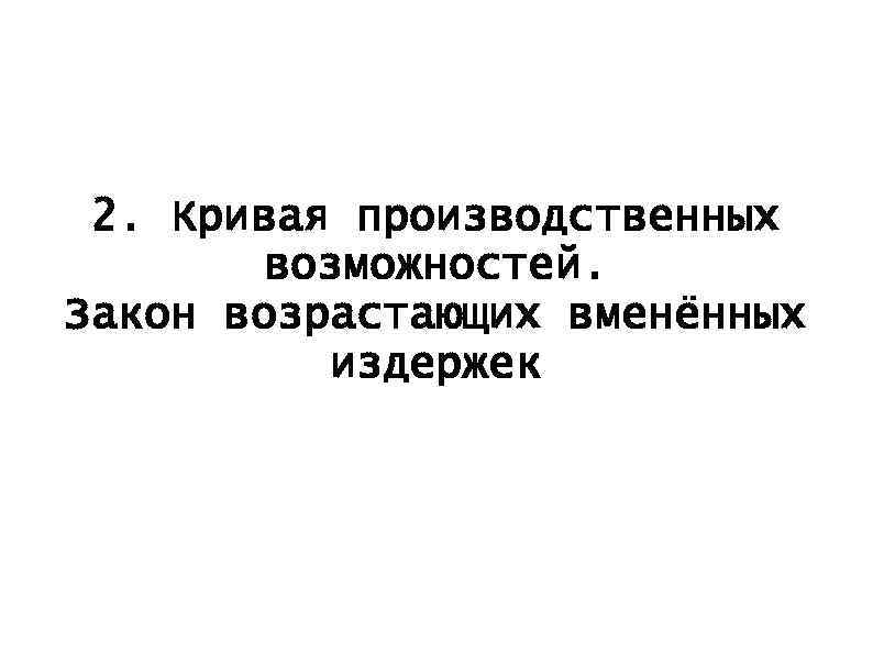 2. Кривая производственных возможностей. Закон возрастающих вменённых издержек 