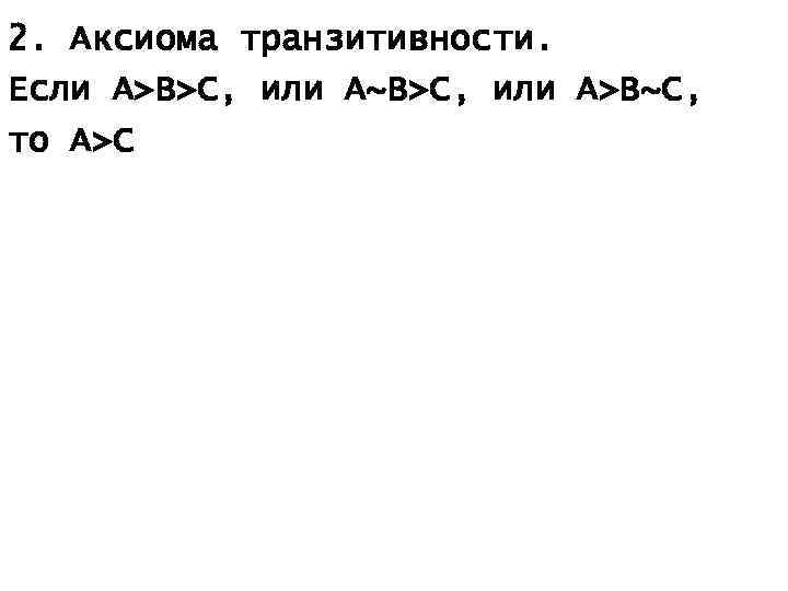 2. Аксиома транзитивности. Если А>В>С, или А~В>С, или А>В~С, то А>С 