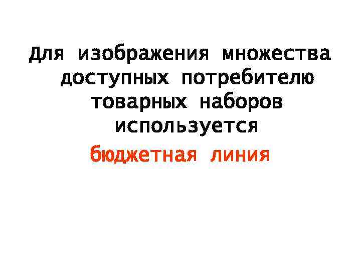 Для изображения множества доступных потребителю товарных наборов используется бюджетная линия 