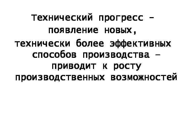 Технический прогресс появление новых, технически более эффективных способов производства – приводит к росту производственных