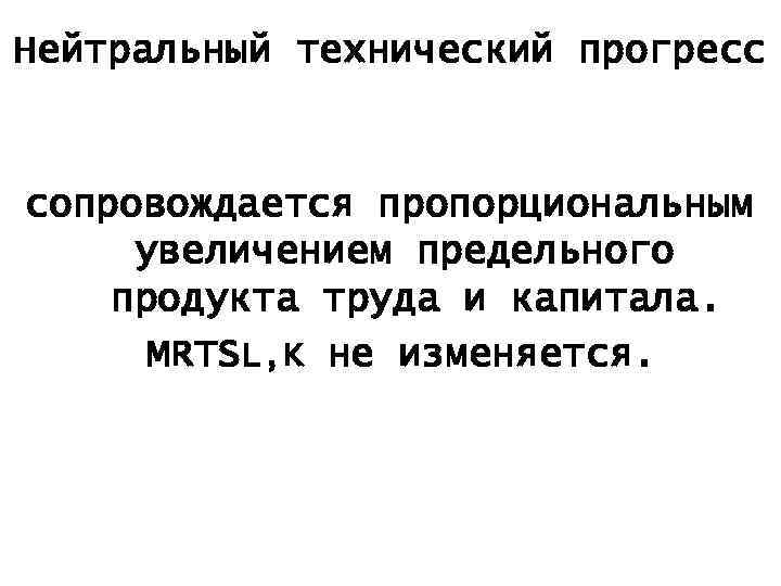 Нейтральный технический прогресс сопровождается пропорциональным увеличением предельного продукта труда и капитала. MRТSL, K не