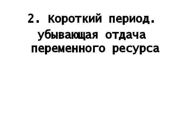 2. Короткий период. убывающая отдача переменного ресурса 