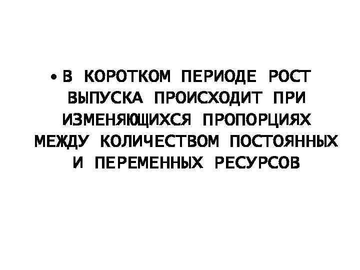  • В КОРОТКОМ ПЕРИОДЕ РОСТ ВЫПУСКА ПРОИСХОДИТ ПРИ ИЗМЕНЯЮЩИХСЯ ПРОПОРЦИЯХ МЕЖДУ КОЛИЧЕСТВОМ ПОСТОЯННЫХ