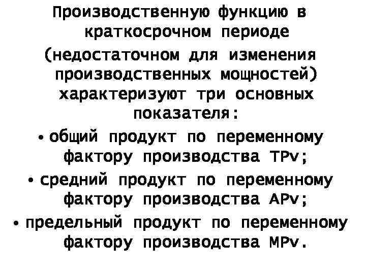 Производственную функцию в краткосрочном периоде (недостаточном для изменения производственных мощностей) характеризуют три основных показателя: