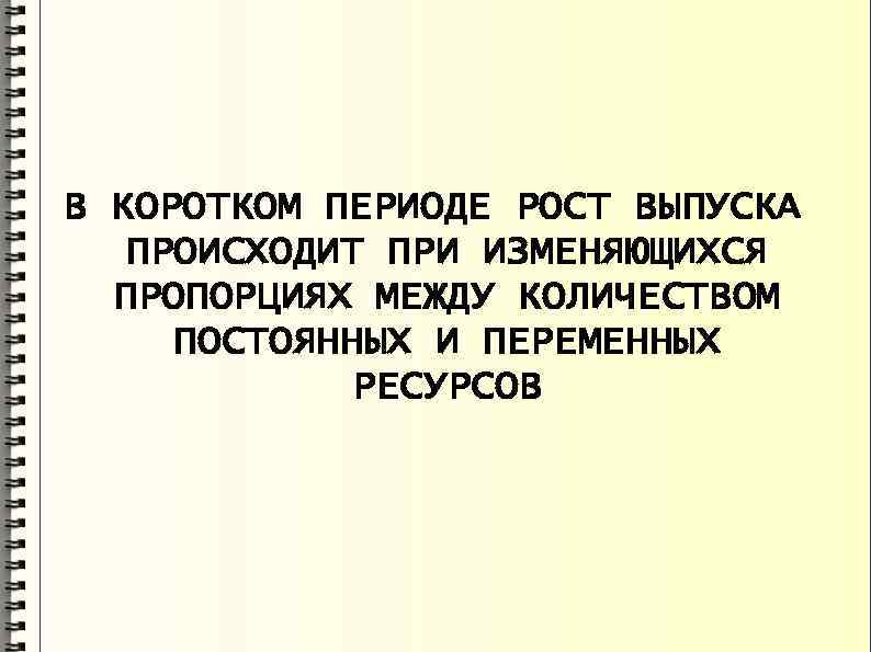 В КОРОТКОМ ПЕРИОДЕ РОСТ ВЫПУСКА ПРОИСХОДИТ ПРИ ИЗМЕНЯЮЩИХСЯ ПРОПОРЦИЯХ МЕЖДУ КОЛИЧЕСТВОМ ПОСТОЯННЫХ И ПЕРЕМЕННЫХ