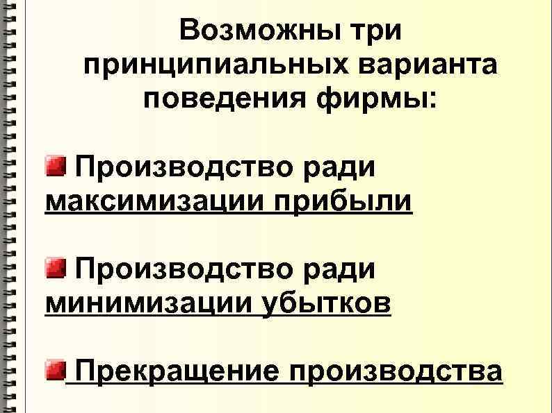 Возможны три принципиальных варианта поведения фирмы: Производство ради максимизации прибыли Производство ради минимизации убытков