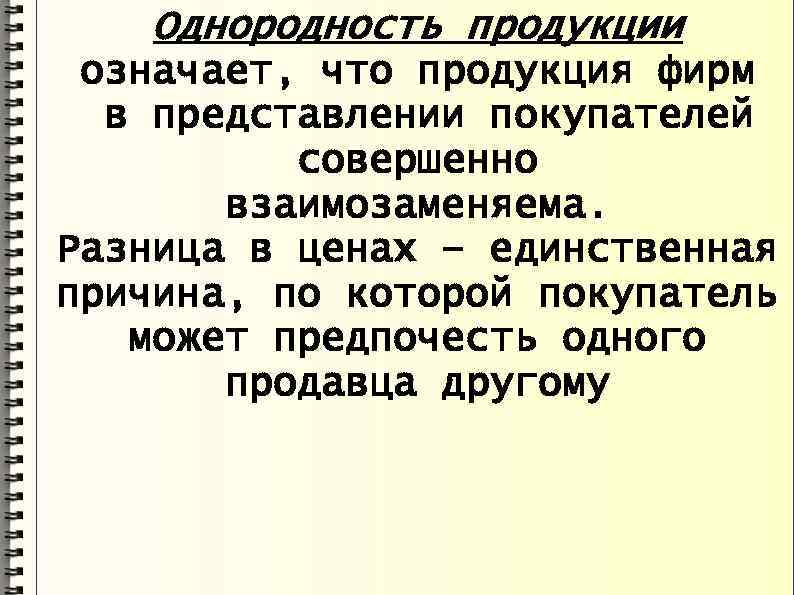 Однородность продукции означает, что продукция фирм в представлении покупателей совершенно взаимозаменяема. Разница в ценах