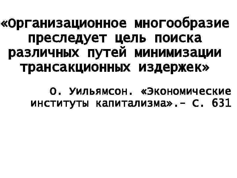  «Организационное многообразие преследует цель поиска различных путей минимизации трансакционных издержек» О. Уильямсон. «Экономические