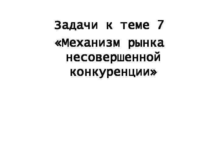 Задачи к теме 7 «Механизм рынка несовершенной конкуренции» 