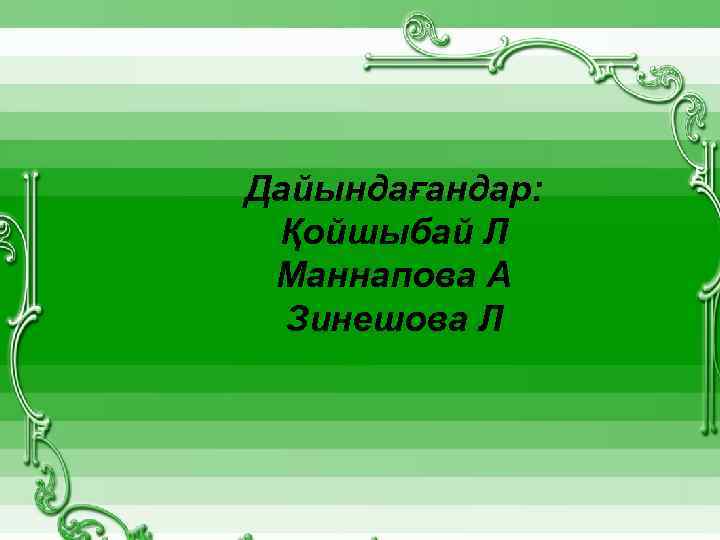 Дайындағандар: Қойшыбай Л Маннапова А Зинешова Л 