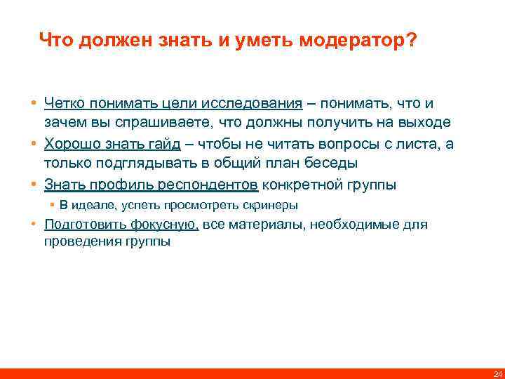 Что должен знать и уметь модератор? • Четко понимать цели исследования – понимать, что