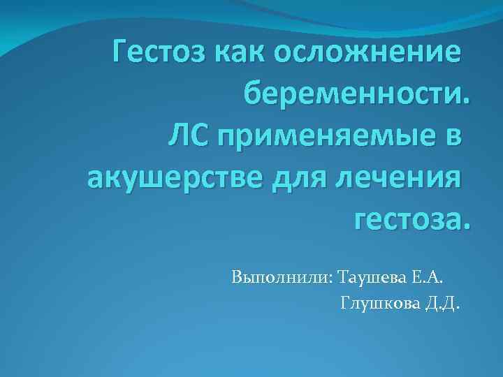 Гестоз как осложнение беременности. ЛС применяемые в акушерстве для лечения гестоза. Выполнили: Таушева Е.