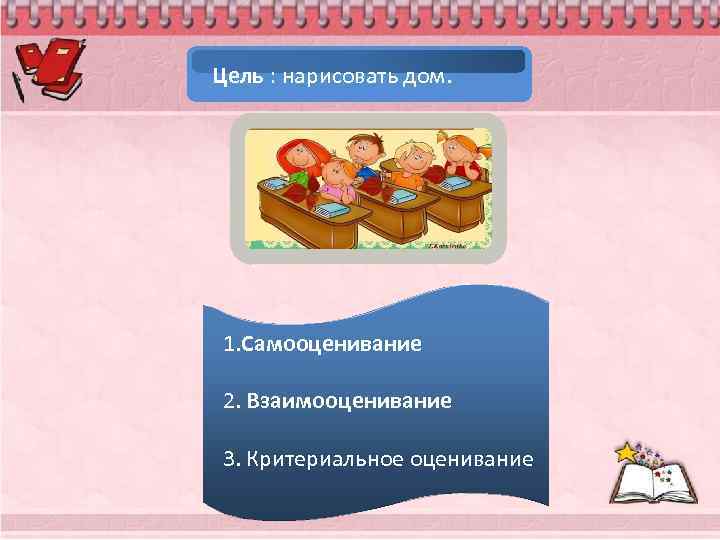  Цель : нарисовать дом. 1. Самооценивание 2. Взаимооценивание 3. Критериальное оценивание 