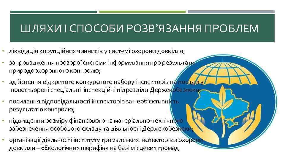 ШЛЯХИ І СПОСОБИ РОЗВ’ЯЗАННЯ ПРОБЛЕМ • ліквідація корупційних чинників у системі охорони довкілля; •