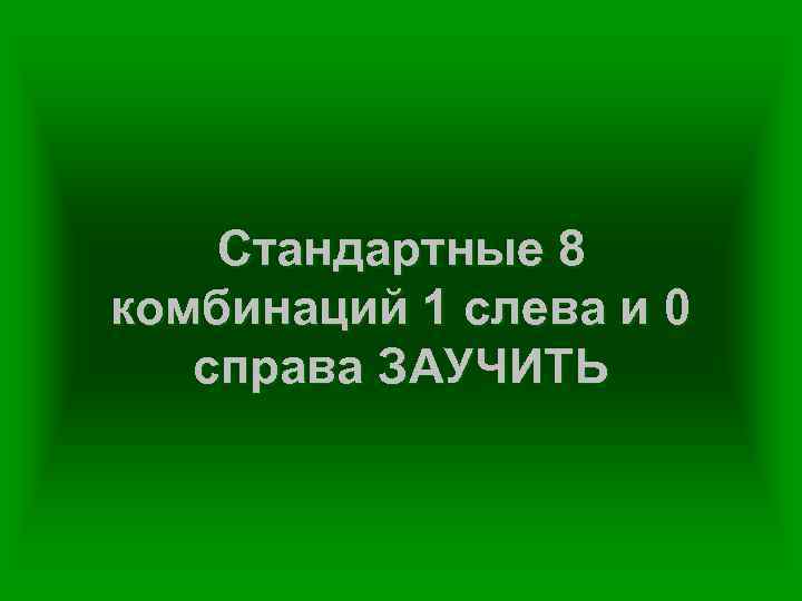 Стандартные 8 комбинаций 1 слева и 0 справа ЗАУЧИТЬ 