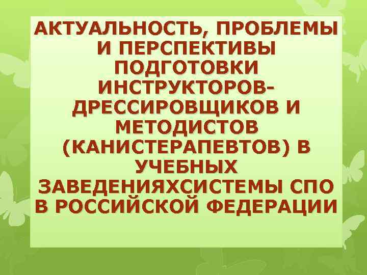 АКТУАЛЬНОСТЬ, ПРОБЛЕМЫ И ПЕРСПЕКТИВЫ ПОДГОТОВКИ ИНСТРУКТОРОВДРЕССИРОВЩИКОВ И МЕТОДИСТОВ (КАНИСТЕРАПЕВТОВ) В УЧЕБНЫХ ЗАВЕДЕНИЯХСИСТЕМЫ СПО В