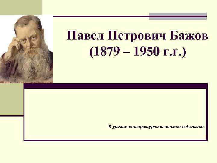 Павел Петрович Бажов (1879 – 1950 г. г. ) К урокам литературного чтения в