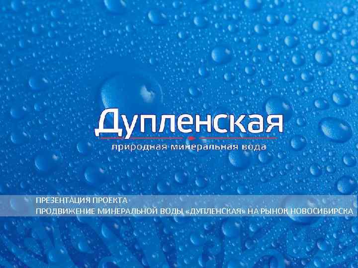 ПРЕЗЕНТАЦИЯ ПРОЕКТА ПРОДВИЖЕНИЕ МИНЕРАЛЬНОЙ ВОДЫ «ДУПЛЕНСКАЯ» НА РЫНОК НОВОСИБИРСКА 