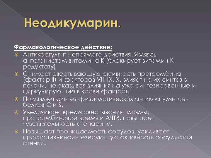 Неодикумарин. Фармакологическое действие: Антикоагулянт непрямого действия. Являясь антагонистом витамина К (блокирует витамин Кредуктазу) Снижает