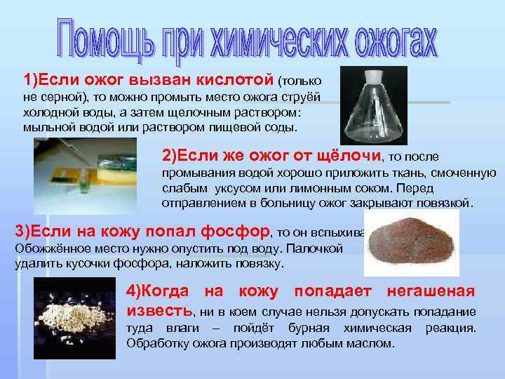 1)Если ожог вызван кислотой (только не серной), то можно промыть место ожога струёй холодной