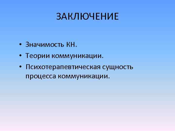 ЗАКЛЮЧЕНИЕ • Значимость КН. • Теории коммуникации. • Психотерапевтическая сущность процесса коммуникации. 