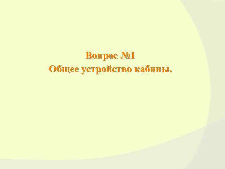 Вопрос № 1 Общее устройство кабины. 