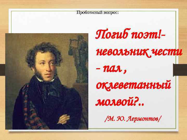 Проблемный вопрос: Погиб поэт!невольник чести - пал , оклеветанный молвой? . . /М. Ю.