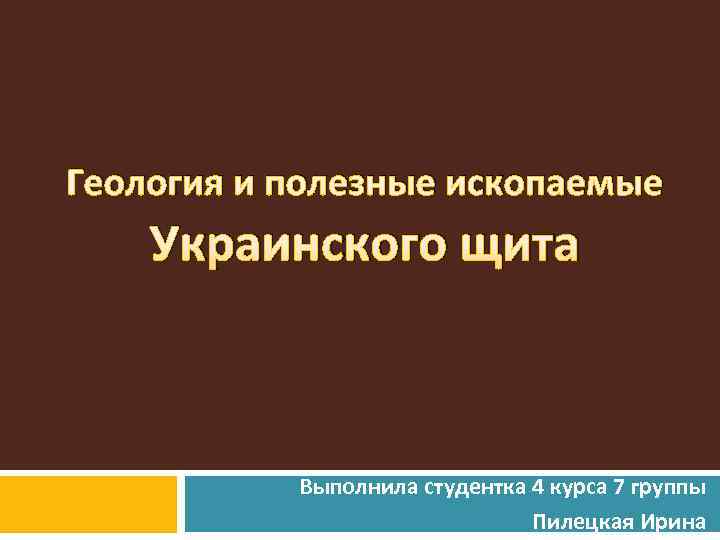 Геология и полезные ископаемые Украинского щита Выполнила студентка 4 курса 7 группы Пилецкая Ирина