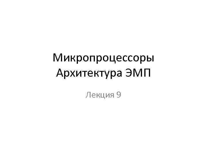 Микропроцессоры Архитектура ЭМП Лекция 9 