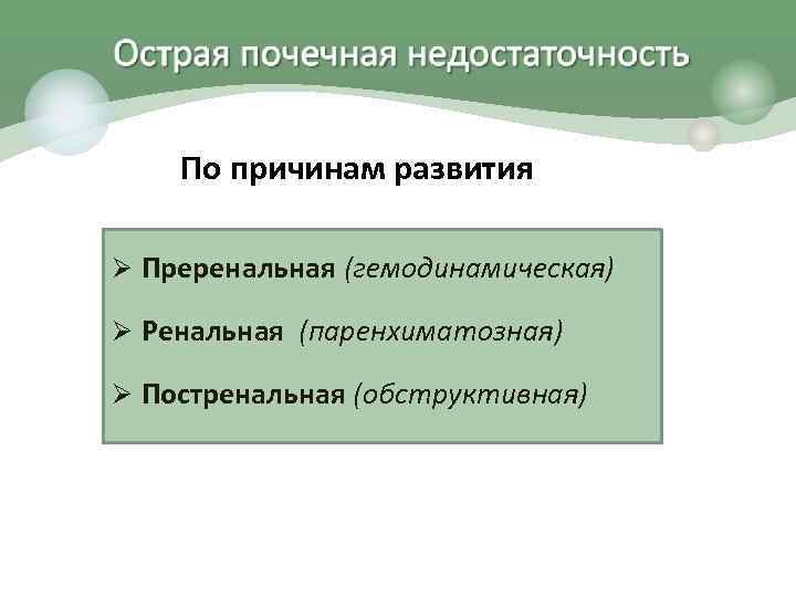 По причинам развития Ø Преренальная (гемодинамическая) Ø Ренальная (паренхиматозная) Ø Постренальная (обструктивная) 