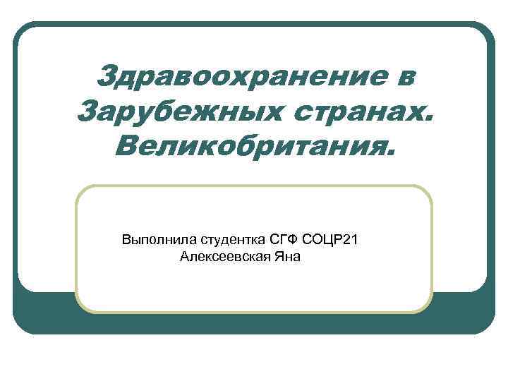 Здравоохранение в Зарубежных странах. Великобритания. Выполнила студентка СГФ СОЦР 21 Алексеевская Яна 