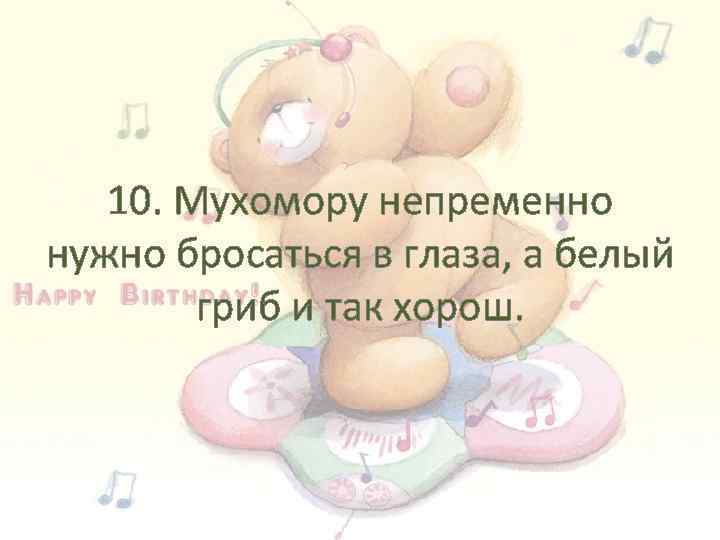 10. Мухомору непременно нужно бросаться в глаза, а белый гриб и так хорош. 