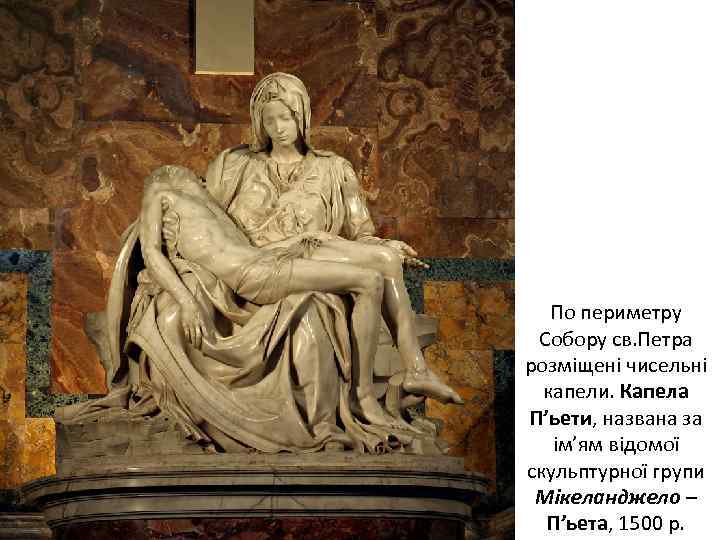 По периметру Собору св. Петра розміщені чисельні капели. Капела П’ьети, названа за ім’ям відомої