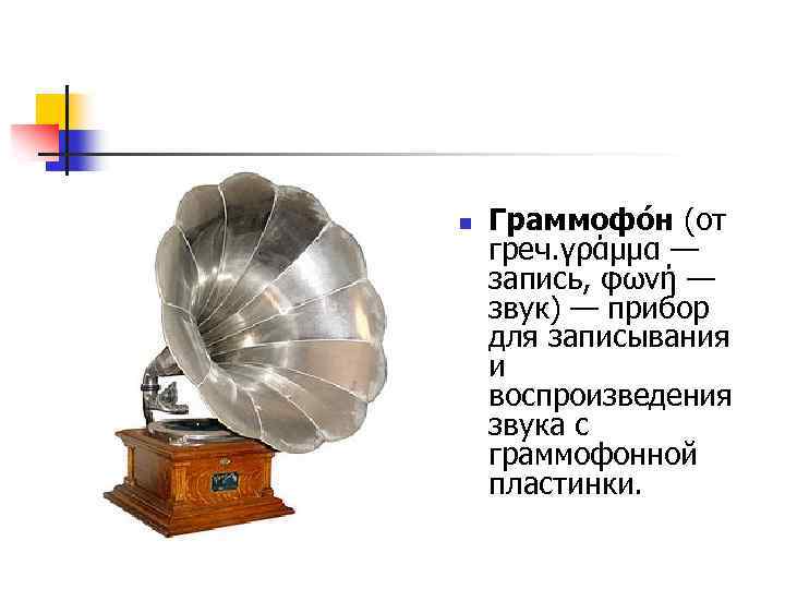 n Граммофо н (от греч. γράμμα — запись, φωνή — звук) — прибор для
