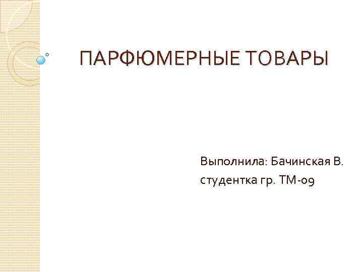 ПАРФЮМЕРНЫЕ ТОВАРЫ Выполнила: Бачинская В. студентка гр. ТМ-09 