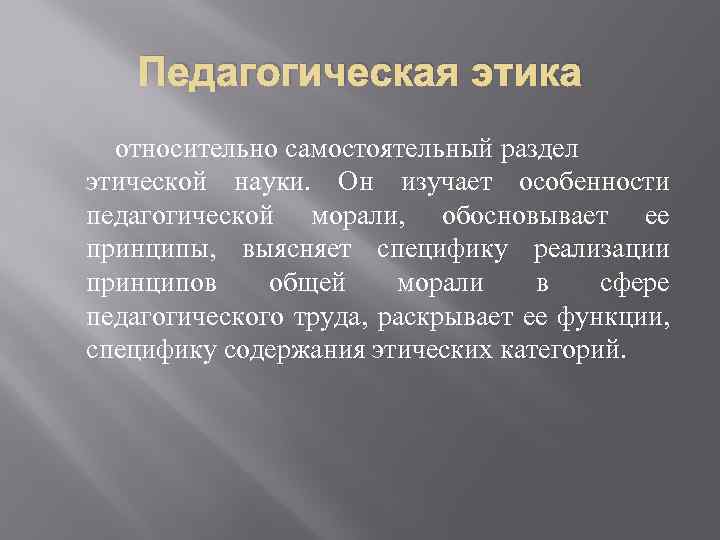 Педагогическая этика относительно самостоятельный раздел этической науки. Он изучает особенности педагогической морали, обосновывает ее