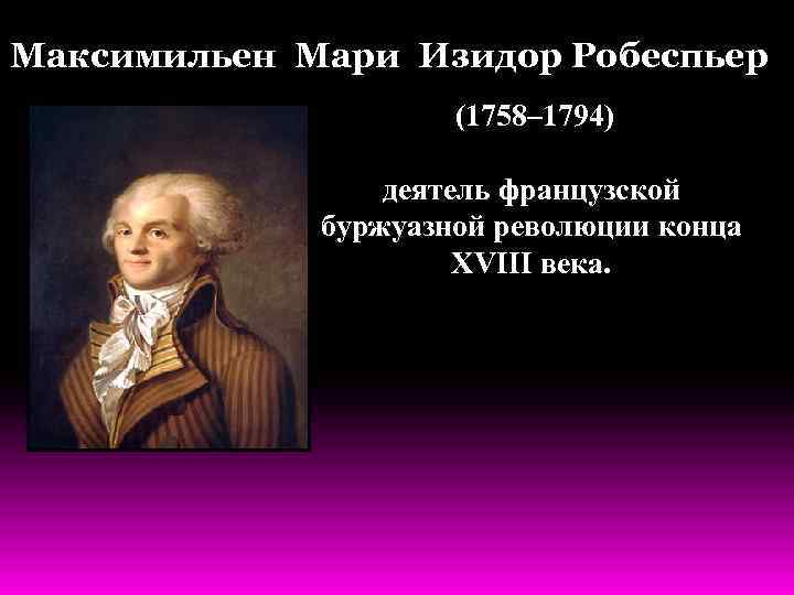 Максимильен Мари Изидор Робеспьер (1758– 1794) деятель французской буржуазной революции конца XVIII века. 