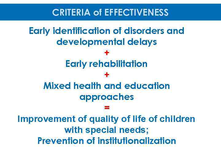 CRITERIA of EFFECTIVENESS Early identification of disorders and developmental delays + Early rehabilitation +