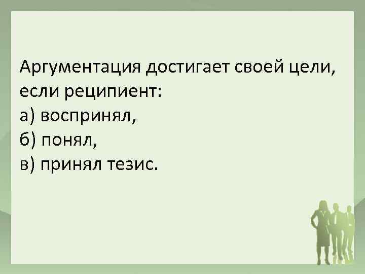 Аргументация достигает своей цели, если реципиент: а) воспринял, б) понял, в) принял тезис. 