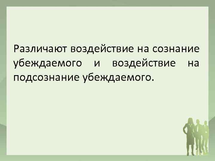 Различают воздействие на сознание убеждаемого и воздействие на подсознание убеждаемого. 