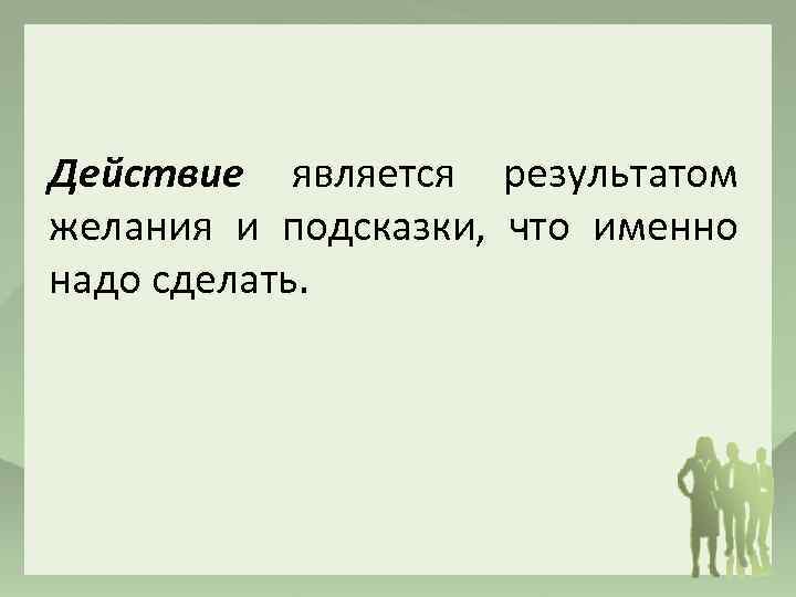 Действие является результатом желания и подсказки, что именно надо сделать. 