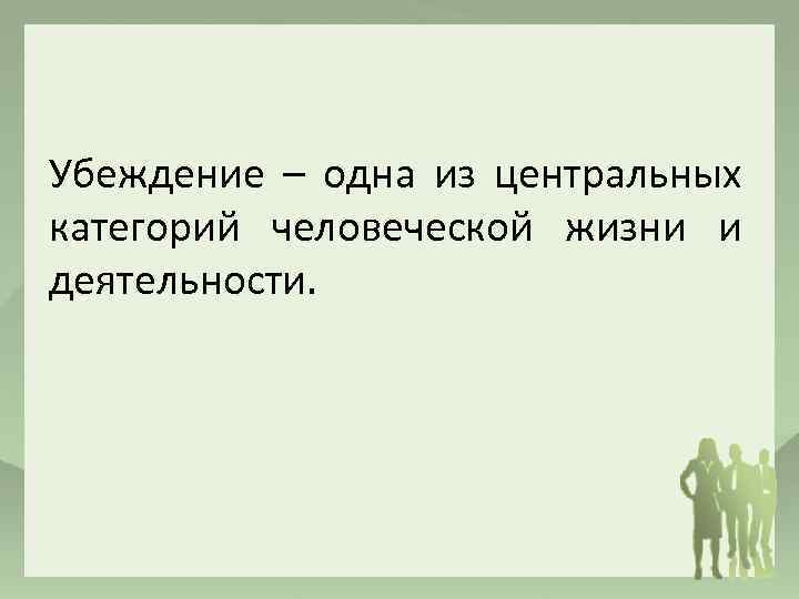 Убеждение – одна из центральных категорий человеческой жизни и деятельности. 