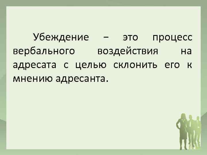 Убеждение − это процесс вербального воздействия на адресата с целью склонить его к мнению
