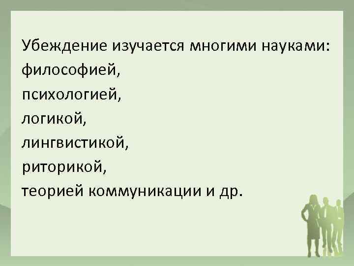 Убеждение изучается многими науками: философией, психологией, логикой, лингвистикой, риторикой, теорией коммуникации и др. 
