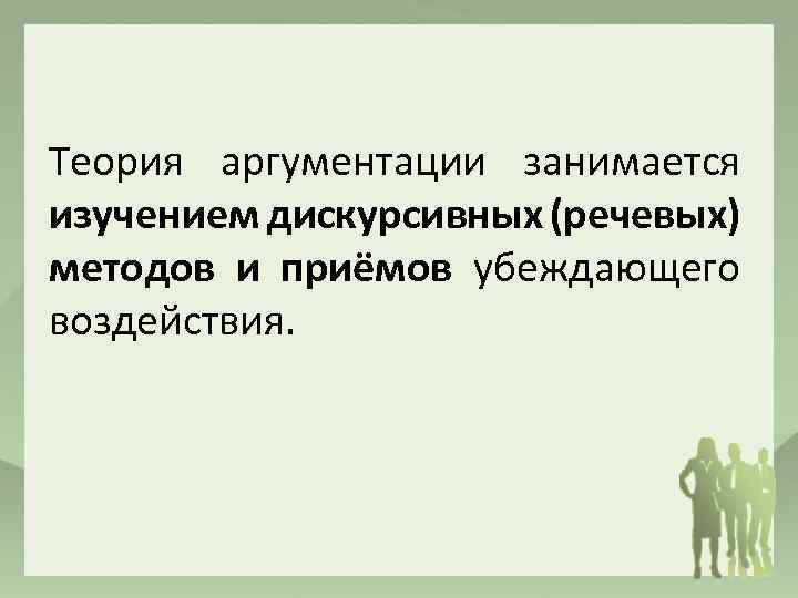 Теория аргументации занимается изучением дискурсивных (речевых) методов и приёмов убеждающего воздействия. 