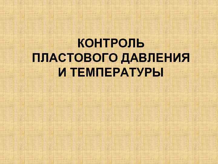КОНТРОЛЬ ПЛАСТОВОГО ДАВЛЕНИЯ И ТЕМПЕРАТУРЫ 