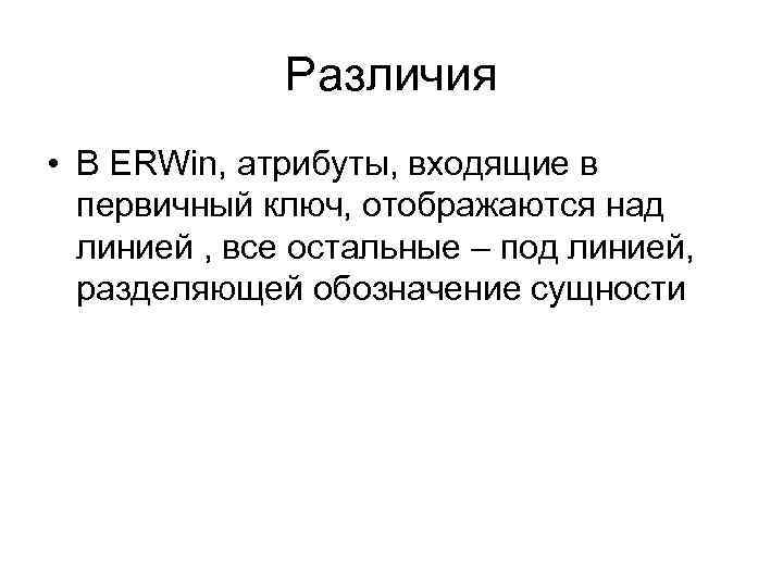 Различия • В ERWin, атрибуты, входящие в первичный ключ, отображаются над линией , все