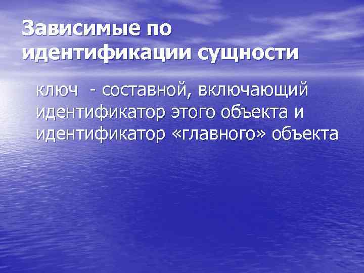 Зависимые по идентификации сущности ключ - составной, включающий идентификатор этого объекта и идентификатор «главного»