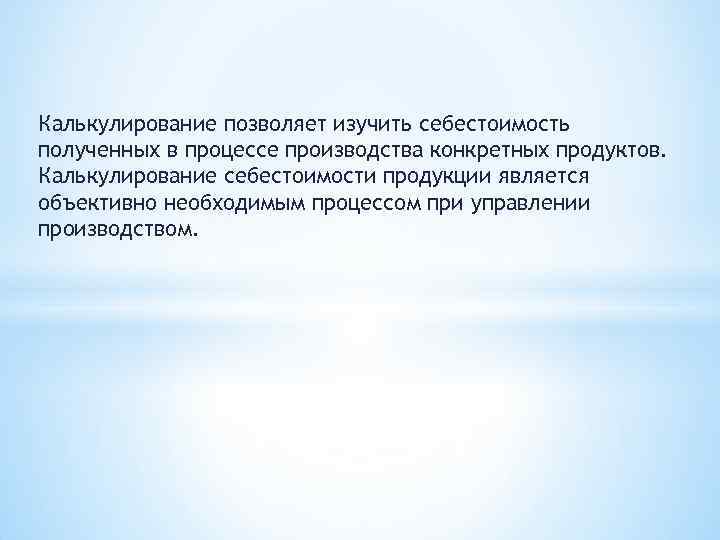 Калькулирование позволяет изучить себестоимость полученных в процессе производства конкретных продуктов. Калькулирование себестоимости продукции является