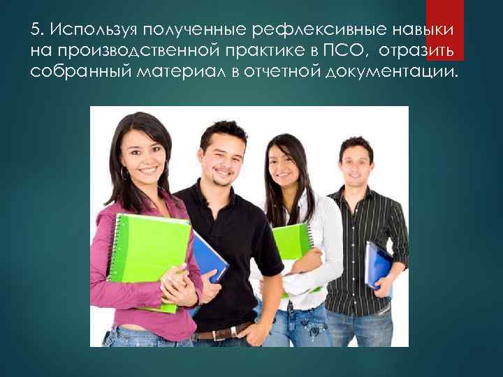 5. Используя полученные рефлексивные навыки на производственной практике в ПСО, отразить собранный материал в